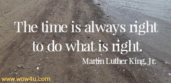 The time is always right to do what is right.
  Martin Luther King, Jr.