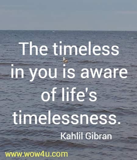 The timeless in you is aware of life's timelessness. 
  Kahlil Gibran
