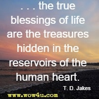 . . . the true blessings of life are the treasures hidden in the reservoirs of the human heart. T. D. Jakes