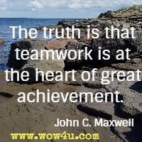 The truth is that teamwork is at the heart of great achievement.  John C. Maxwell