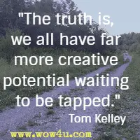 The truth is, we all have far more creative potential waiting to be tapped. Tom Kelley