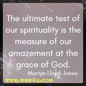 The ultimate test of our spirituality is the measure of our amazement at the grace of God. Martyn Lloyd-Jones 