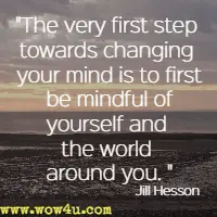 The very first step towards changing your mind is to first be mindful of yourself and the world around you. Jill Hesson