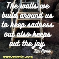 The walls we build around us to keep sadness out also keeps out the joy. Jim Rohn