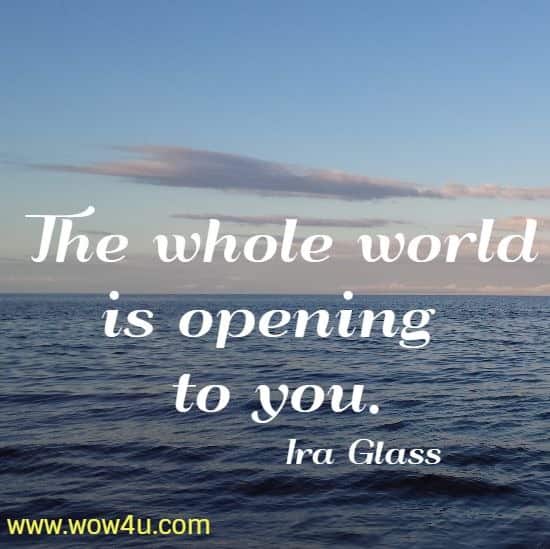 The whole world is opening to you.
  Ira Glass