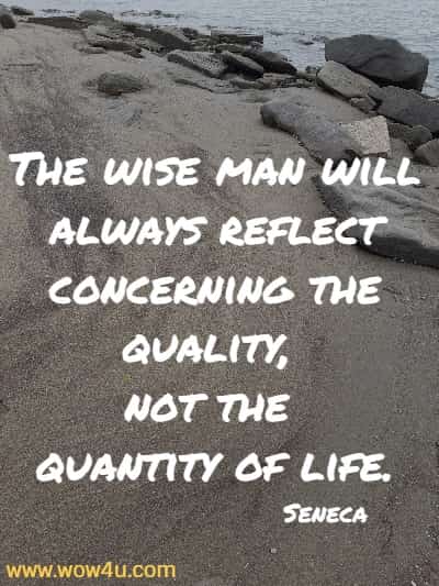 The wise man will always reflect concerning the quality, not the quantity of life.
  Seneca