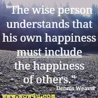 The wise person understands that his own happiness must include the happiness of others. Dennis Weaver