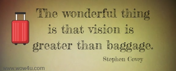 The wonderful thing is that vision is greater than baggage.  Stephen Covey