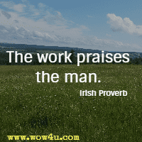 The work praises the man. Irish Proverb