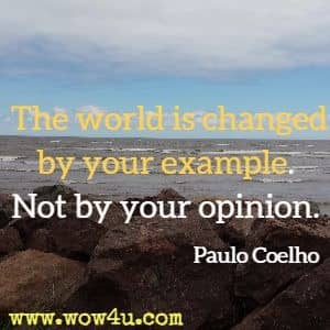 The world is changed by your example. Not by your opinion. Paulo Coelho