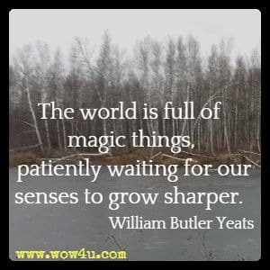 The world is full of magic things, patiently waiting for our senses to grow sharper. William Butler Yeats