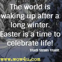 The world is waking up after a long winter. Easter is a time to celebrate life! Trudi Strain Trueit