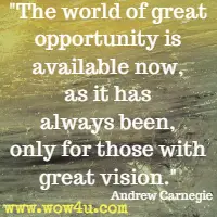 The world of great opportunity is available now, as it has always been, only for those with great vision.  Andrew Carnegie