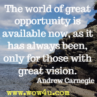 The world of great opportunity is available now, as it has always been, only for those with great vision. Andrew Carnegie