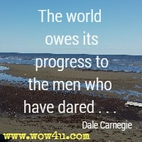 The world owes its progress to the men who have dared . . . Dale Carnegie