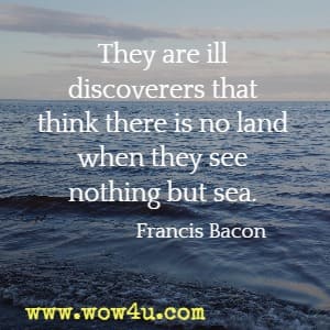 They are ill discoverers that think there is no land when they see nothing but sea.  Francis Bacon