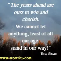 The years ahead are ours to win and cherish. We cannot let anything, least of all our age, stand in our way! Tina Sloan, Changing Shoes
