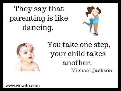 They say that parenting is like dancing. You take one step, your child takes 
another.  Michael Jackson