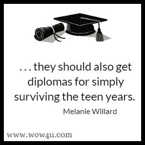 ... they should also get diplomas for simply surviving the teen years. Melanie Willard