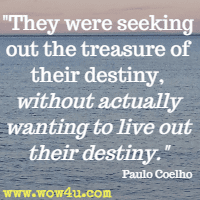 They were seeking out the treasure of their destiny, without actually wanting to live out their destiny. Paulo Coelho