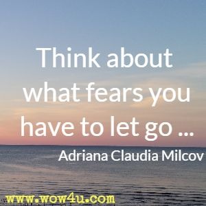 Think about what fears you have to let go ... Adriana Claudia Milcov