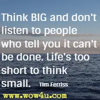 Think BIG and don't listen to people who tell you it can't be done. Life's too short to think small. Tim Ferriss