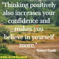 Thinking positively also increases your confidence and makes you believe in yourself more. Robert Smith