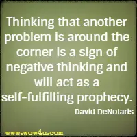 Thinking that another problem is around the corner is a sign of negative thinking and will act as a self-fulfilling prophecy. David DeNotaris 