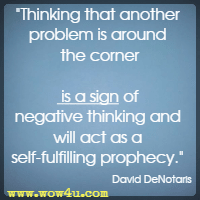 Thinking that another problem is around the corner is a sign of negative thinking and will act as a self-fulfilling prophecy. David DeNotaris