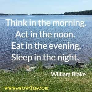 Think in the morning. Act in the noon. Eat in the evening. Sleep in the night. William Blake