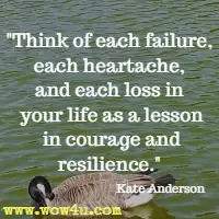 Think of each failure, each heartache, and each loss in your life as a lesson in courage and resilience. Kate Anderson