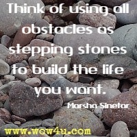 Think of using all obstacles as stepping stones to build the life you want. Marsha Sinetar 