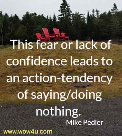 This fear or lack of confidence leads to an action-tendency of saying/doing 
nothing.  Mike Pedler