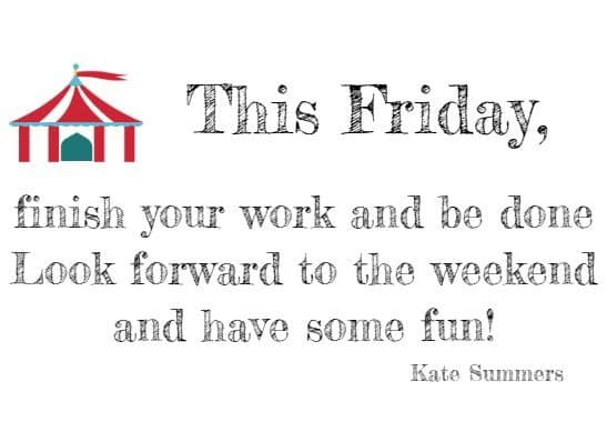 This Friday, finish your work and be done
Look forward to the weekend and have some fun! 
Kate Summers 