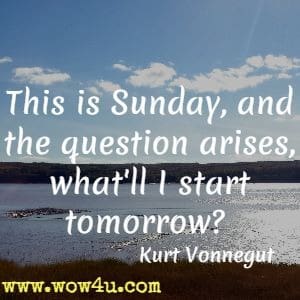This is Sunday, and the question arises, what'll I start tomorrow? Kurt Vonnegut