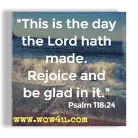 This is the day the Lord hath made. Rejoice and be glad in it. Psalm 118:24 