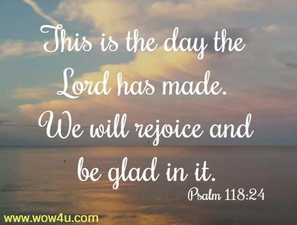 This is the day the Lord has made. We will rejoice and be glad in it. Psalm 118:24