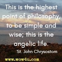 This is the highest point of philosophy, to be simple and wise; this is the angelic life. St. John Chrysostom 