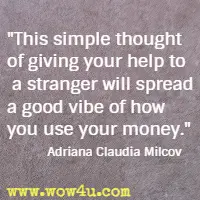 This simple thought of giving your help to a stranger will spread a good vibe of how you use your money.  Adriana Claudia Milcov
