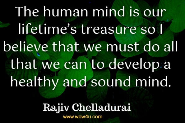 The human mind is our lifetime’s treasure so I believe that we must do all that we can to develop a healthy and sound mind.Rajiv Chelladurai, Wisdom Workout