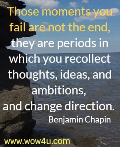 Those moments you fail are not the end, they are periods in which you recollect thoughts, ideas, and ambitions, 
and change direction.  Benjamin Chapin