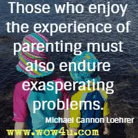 Those who enjoy the experience of parenting must also endure exasperating problems. Michael Cannon Loehrer