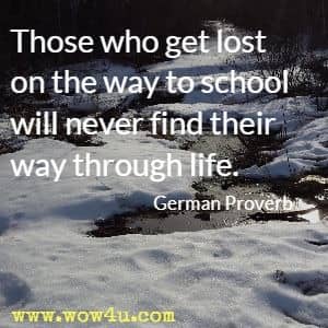 Those who get lost on the way to school will never find their way through life. German Proverb