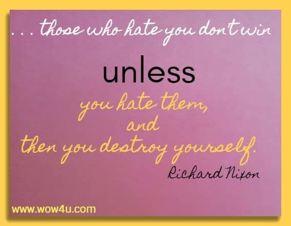 . . . those who hate you don't win unless you hate them, and then you destroy yourself.  Richard Nixon