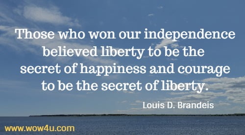 Those who won our independence believed liberty to be the 
secret of happiness and courage to be the secret of liberty.
  Louis D. Brandeis