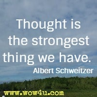 Thought is the strongest thing we have. Albert Schweitzer 