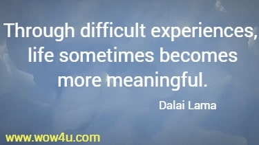 Through difficult experiences, life sometimes becomes more meaningful. 
 Dalai Lama