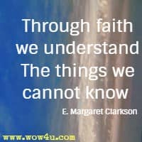 Through faith we understand The things we cannot know  E. Margaret Clarkson