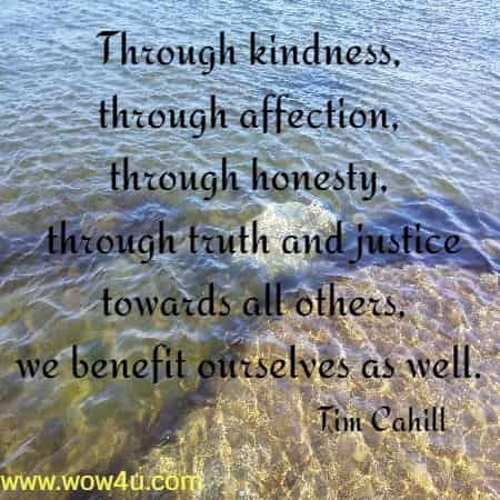 Through kindness, through affection, through honesty, through truth and justice towards all others, we benefit ourselves as well. 
Tim Cahill