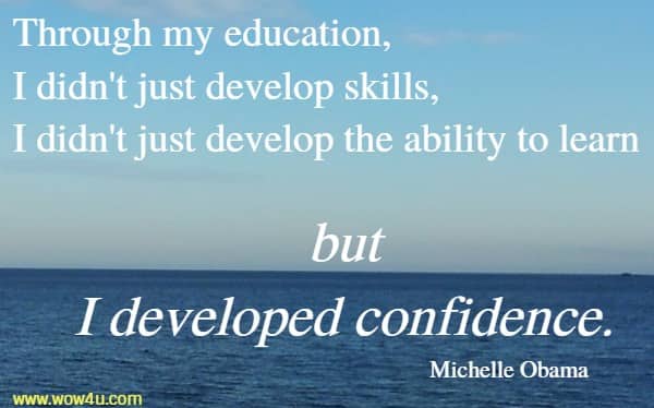 Through my education, I didn't just develop skills, 
I didn't just develop the ability to learn but I developed confidence. Michelle Obama